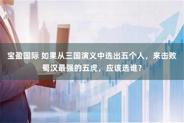 宝盈国际 如果从三国演义中选出五个人，来击败蜀汉最强的五虎，应该选谁？