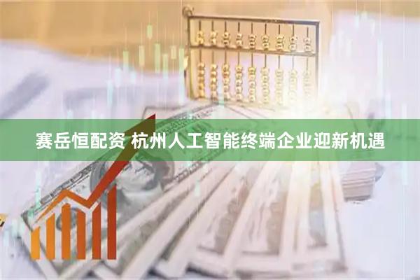 赛岳恒配资 杭州人工智能终端企业迎新机遇
