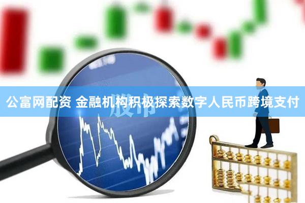 公富网配资 金融机构积极探索数字人民币跨境支付