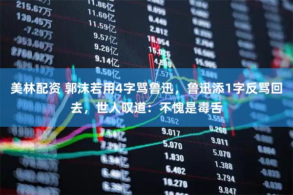 美林配资 郭沫若用4字骂鲁迅，鲁迅添1字反骂回去，世人叹道：不愧是毒舌