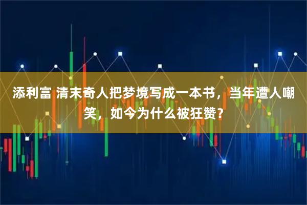 添利富 清末奇人把梦境写成一本书，当年遭人嘲笑，如今为什么被狂赞？