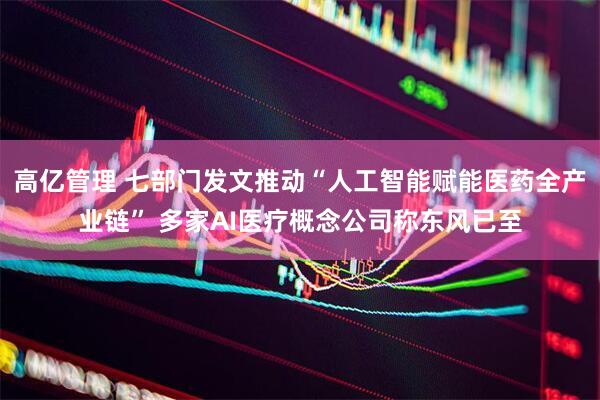 高亿管理 七部门发文推动“人工智能赋能医药全产业链” 多家AI医疗概念公司称东风已至