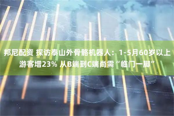 邦尼配资 探访泰山外骨骼机器人：1-5月60岁以上游客增23% 从B端到C端尚需“临门一脚”