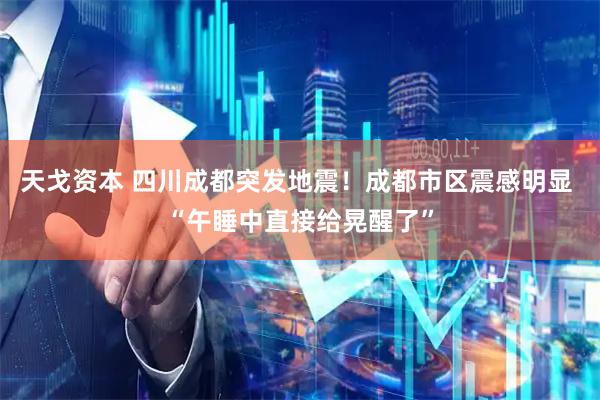 天戈资本 四川成都突发地震！成都市区震感明显 “午睡中直接给晃醒了”