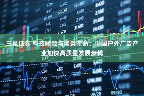 三星证券 科技赋能与场景革命：中国户外广告产业加快高质量发展步伐