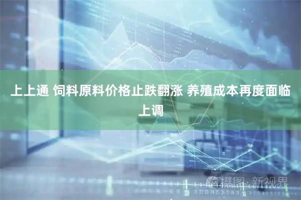 上上通 饲料原料价格止跌翻涨 养殖成本再度面临上调