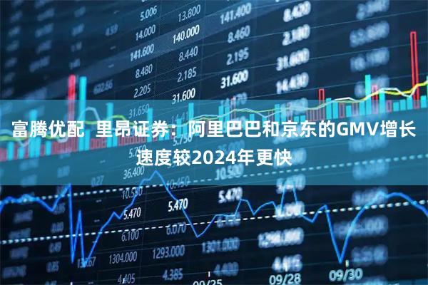 富腾优配  里昂证券：阿里巴巴和京东的GMV增长速度较2024年更快