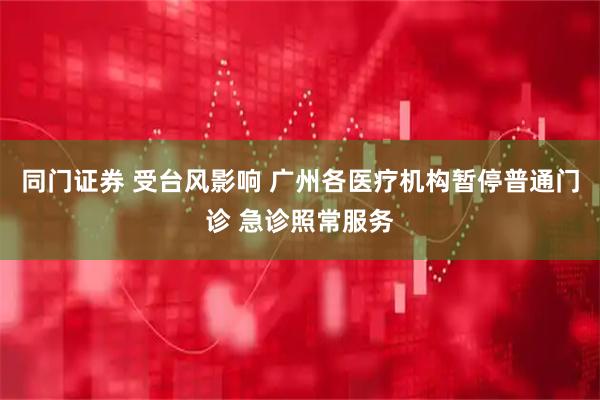 同门证券 受台风影响 广州各医疗机构暂停普通门诊 急诊照常服务