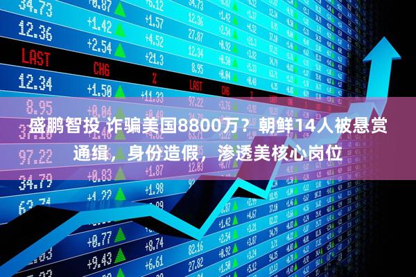 盛鹏智投 诈骗美国8800万？朝鲜14人被悬赏通缉，身份造假，渗透美核心岗位