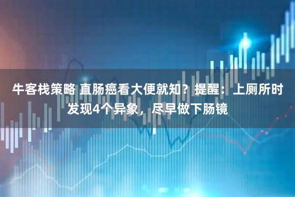 牛客栈策略 直肠癌看大便就知？提醒：上厕所时发现4个异象，尽早做下肠镜