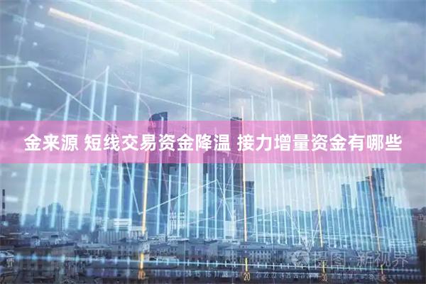 金来源 短线交易资金降温 接力增量资金有哪些