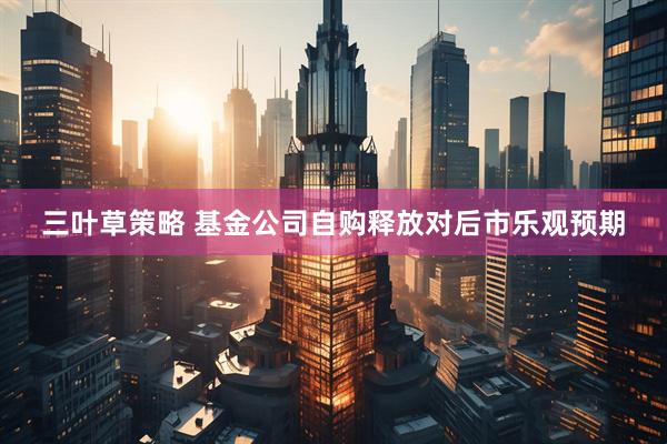 三叶草策略 基金公司自购释放对后市乐观预期