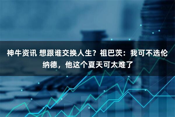 神牛资讯 想跟谁交换人生？祖巴茨：我可不选伦纳德，他这个夏天可太难了