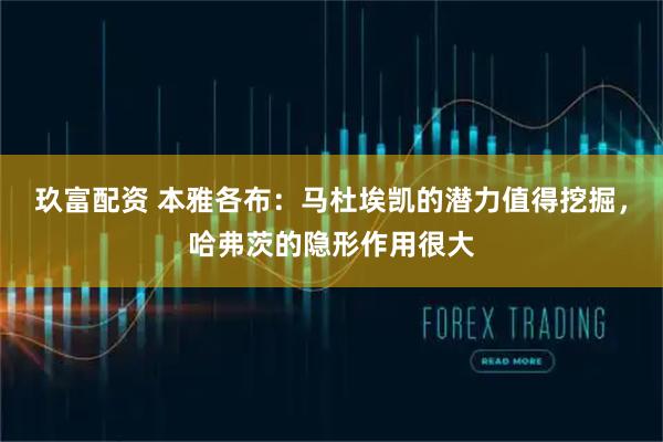 玖富配资 本雅各布：马杜埃凯的潜力值得挖掘，哈弗茨的隐形作用很大