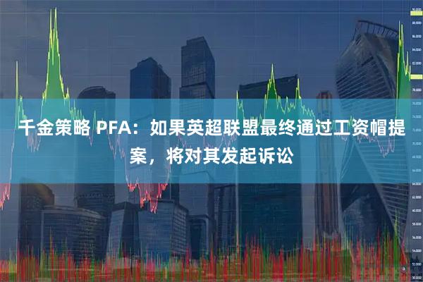 千金策略 PFA：如果英超联盟最终通过工资帽提案，将对其发起诉讼