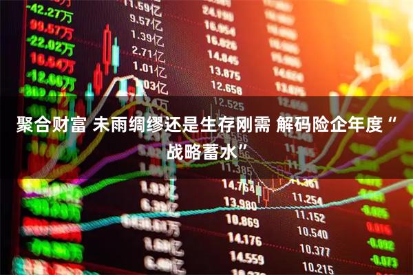 聚合财富 未雨绸缪还是生存刚需 解码险企年度“战略蓄水”