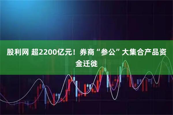 股利网 超2200亿元！券商“参公”大集合产品资金迁徙