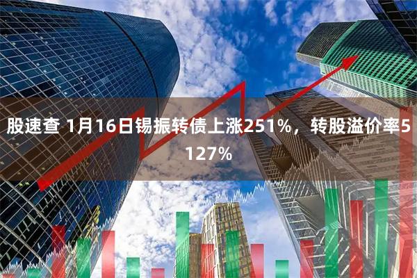 股速查 1月16日锡振转债上涨251%，转股溢价率5127%