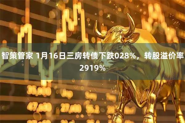 智策管家 1月16日三房转债下跌028%，转股溢价率2919%