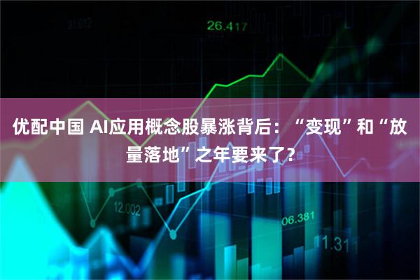 优配中国 AI应用概念股暴涨背后：“变现”和“放量落地”之年要来了？