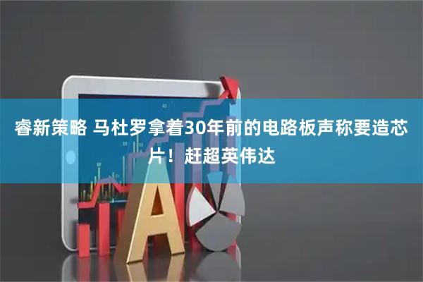 睿新策略 马杜罗拿着30年前的电路板声称要造芯片！赶超英伟达