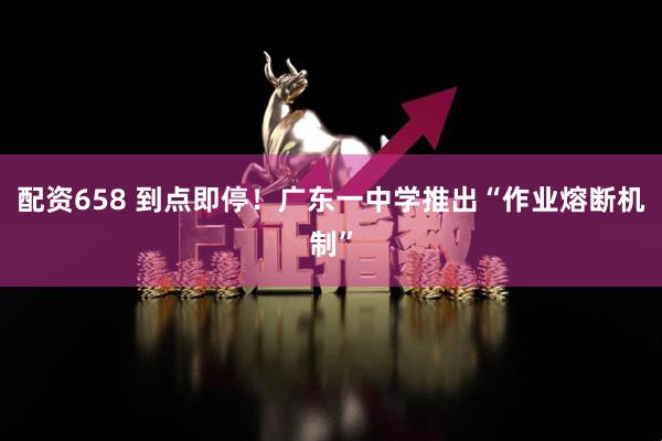 配资658 到点即停!广东一中学推出“作业熔断机制”