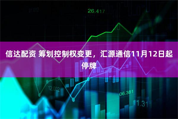 信达配资 筹划控制权变更,汇源通信11月12日起停牌