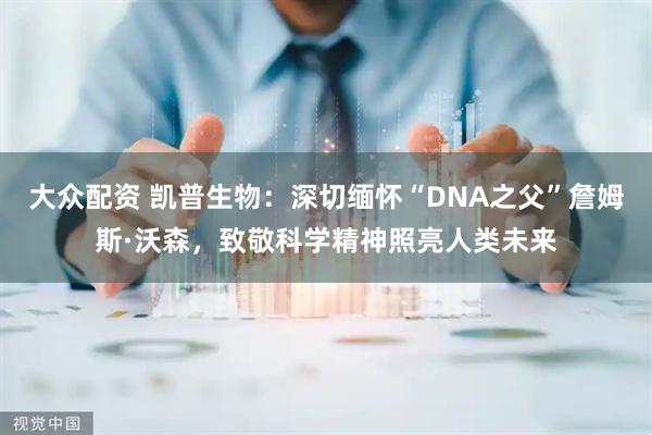 大众配资 凯普生物:深切缅怀“DNA之父”詹姆斯·沃森,致敬科学精神照亮人类未来