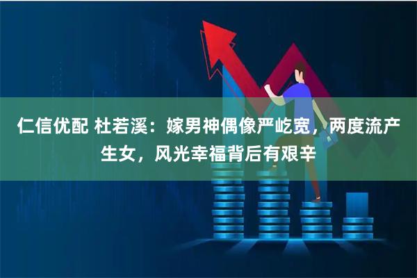 仁信优配 杜若溪:嫁男神偶像严屹宽,两度流产生女,风光幸福背后有艰辛