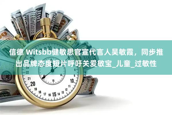 信德 Witsbb健敏思官宣代言人吴敏霞,同步推出品牌态度短片呼吁关爱敏宝_儿童_过敏性