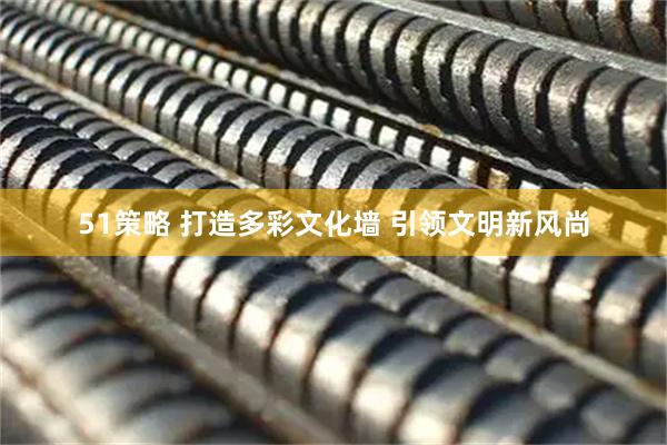 51策略 打造多彩文化墙 引领文明新风尚