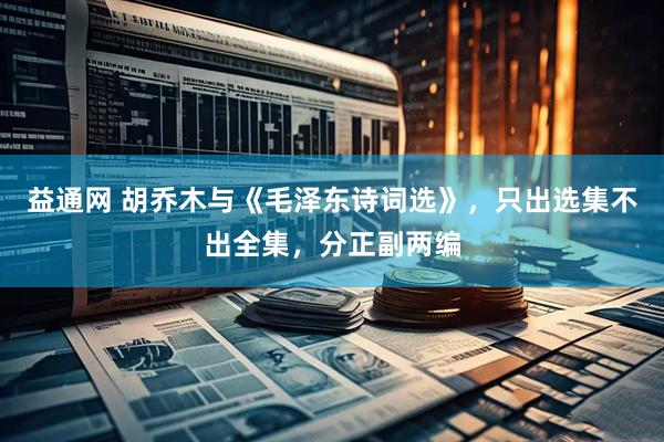益通网 胡乔木与《毛泽东诗词选》，只出选集不出全集，分正副两编