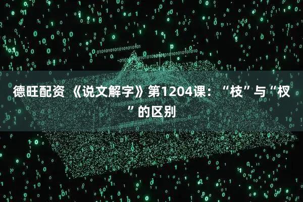 德旺配资 《说文解字》第1204课：“枝”与“杈”的区别