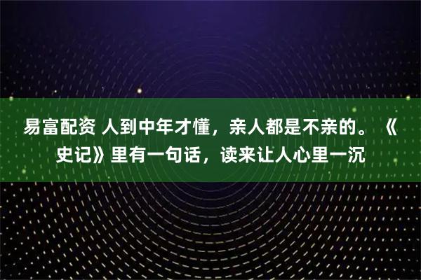 易富配资 人到中年才懂，亲人都是不亲的。 《史记》里有一句话，读来让人心里一沉