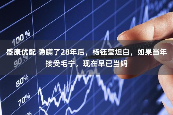 盛康优配 隐瞒了28年后，杨钰莹坦白，如果当年接受毛宁，现在早已当妈